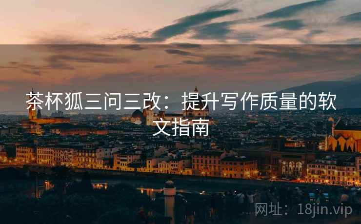 茶杯狐三问三改：提升写作质量的软文指南