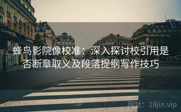 蜂鸟影院像校准:深入探讨校引用是否断章取义及段落提纲写作技巧