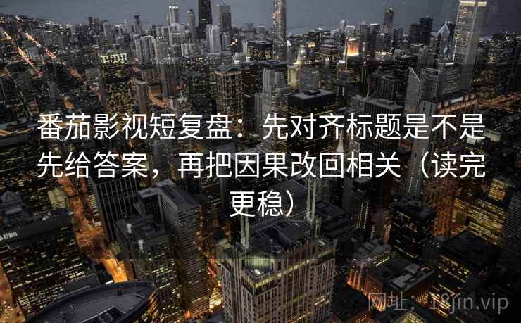 番茄影视短复盘：先对齐标题是不是先给答案，再把因果改回相关（读完更稳）