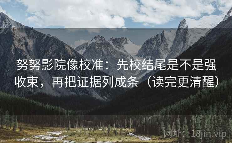 努努影院像校准：先校结尾是不是强收束，再把证据列成条（读完更清醒）