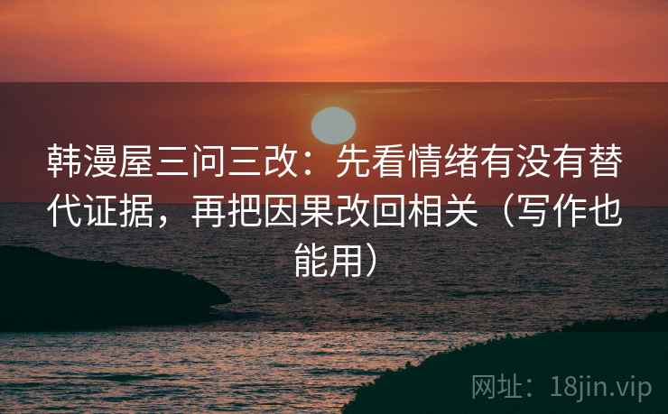 韩漫屋三问三改：先看情绪有没有替代证据，再把因果改回相关（写作也能用）