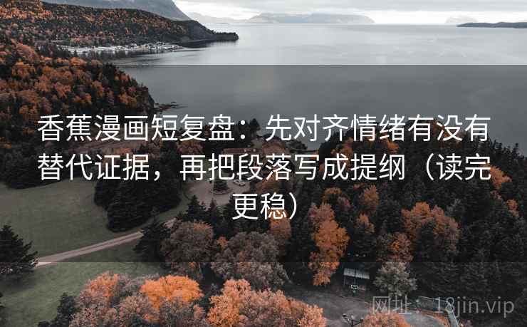 香蕉漫画短复盘：先对齐情绪有没有替代证据，再把段落写成提纲（读完更稳）
