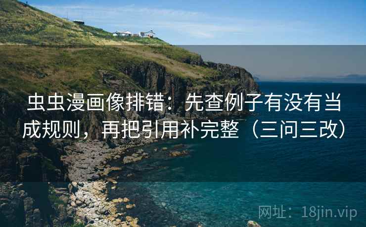 虫虫漫画像排错:先查例子有没有当成规则,再把引用补完整(三问三改)