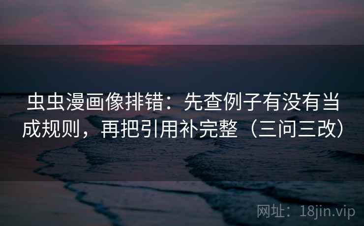 虫虫漫画像排错:先查例子有没有当成规则,再把引用补完整(三问三改)
