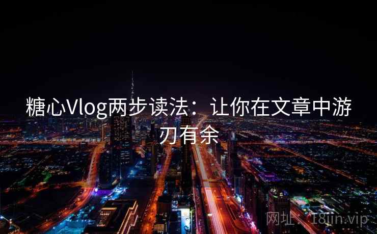 糖心Vlog两步读法:让你在文章中游刃有余