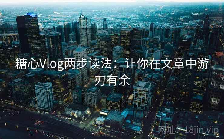 糖心Vlog两步读法:让你在文章中游刃有余