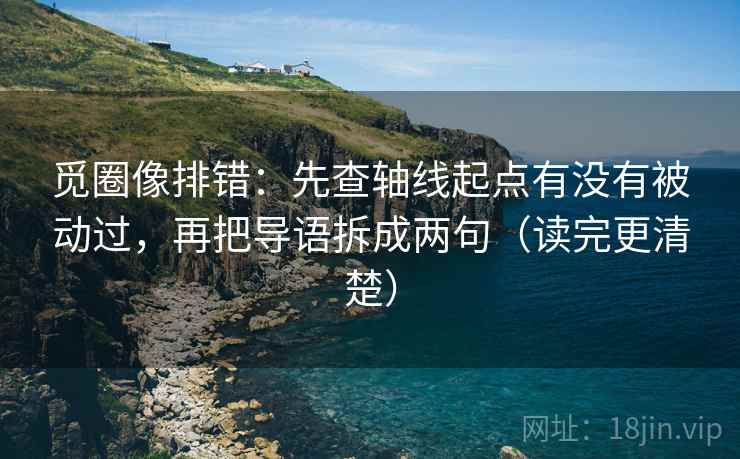 觅圈像排错：先查轴线起点有没有被动过，再把导语拆成两句（读完更清楚）