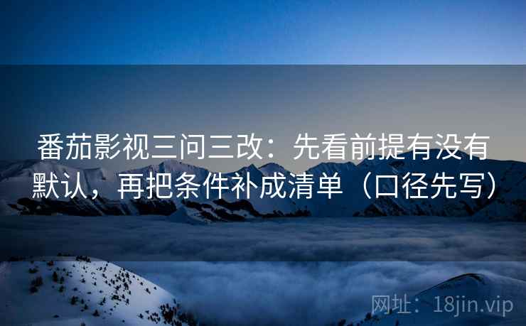 番茄影视三问三改：先看前提有没有默认，再把条件补成清单（口径先写）