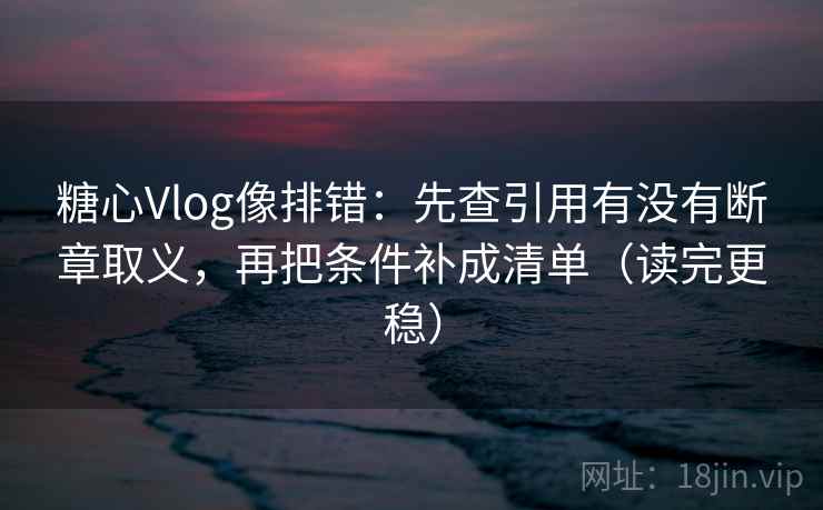 糖心Vlog像排错:先查引用有没有断章取义,再把条件补成清单(读完更稳)