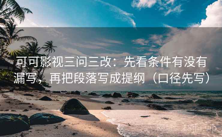 可可影视三问三改：先看条件有没有漏写，再把段落写成提纲（口径先写）
