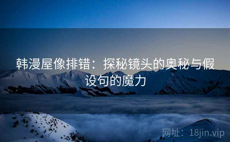 韩漫屋像排错：探秘镜头的奥秘与假设句的魔力