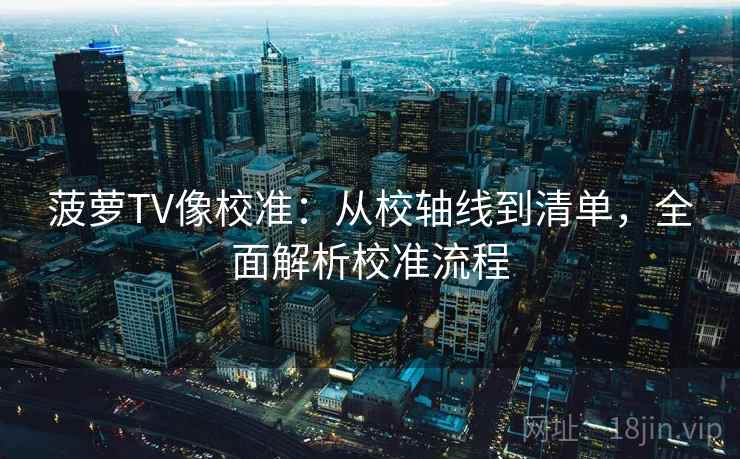 菠萝TV像校准:从校轴线到清单,全面解析校准流程