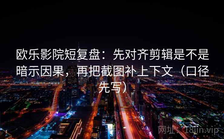欧乐影院短复盘：先对齐剪辑是不是暗示因果，再把截图补上下文（口径先写）
