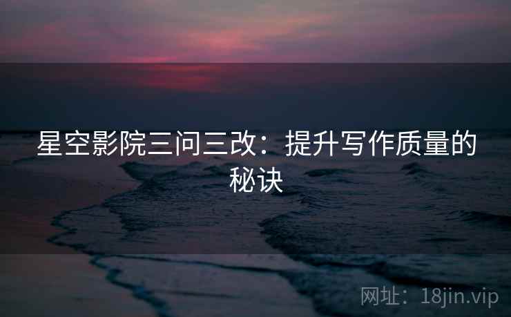 星空影院三问三改：提升写作质量的秘诀