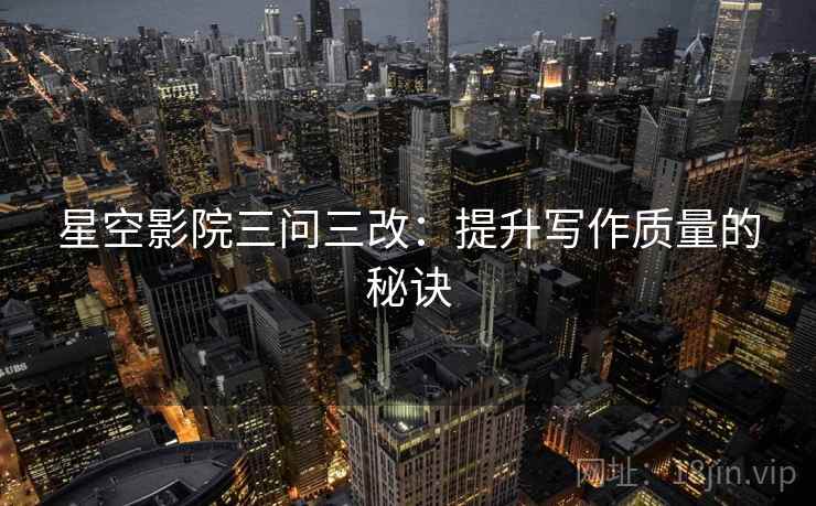 星空影院三问三改：提升写作质量的秘诀