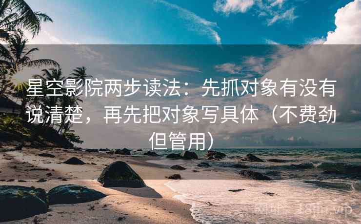 星空影院两步读法：先抓对象有没有说清楚，再先把对象写具体（不费劲但管用）