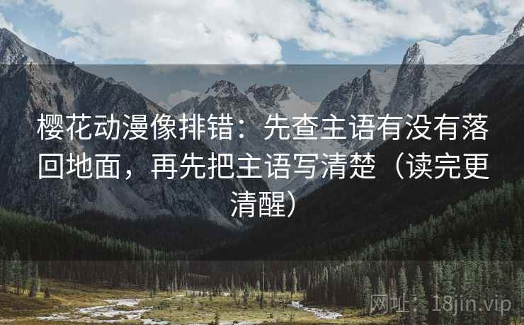 樱花动漫像排错：先查主语有没有落回地面，再先把主语写清楚（读完更清醒）  第2张