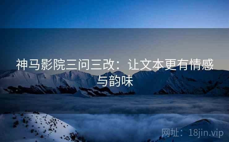 神马影院三问三改：让文本更有情感与韵味