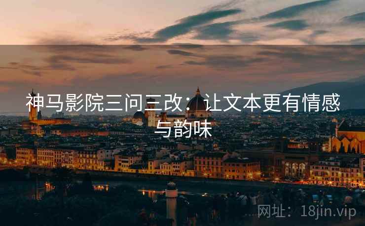 神马影院三问三改：让文本更有情感与韵味