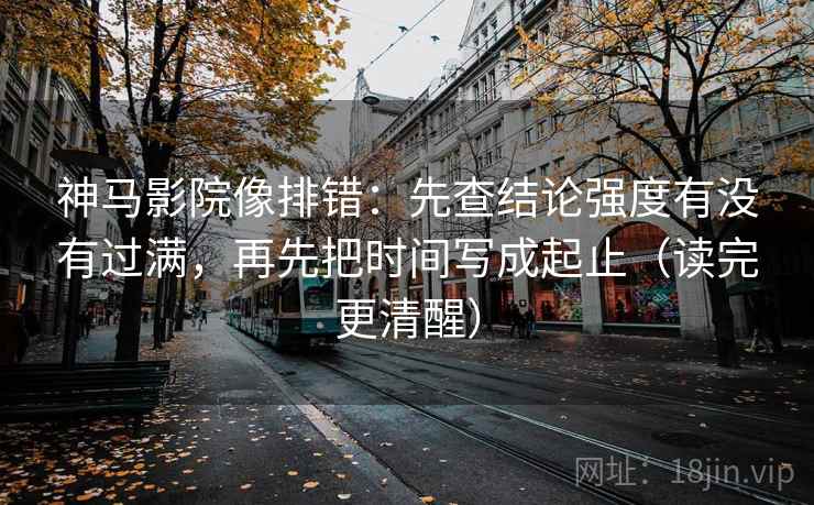 神马影院像排错：先查结论强度有没有过满，再先把时间写成起止（读完更清醒）