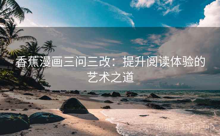 香蕉漫画三问三改：提升阅读体验的艺术之道  第2张