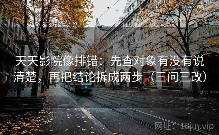 天天影院像排错:先查对象有没有说清楚,再把结论拆成两步(三问三改) 第2张 天天影院像排错:先查对象有没有说清楚,再把结论拆成两步(三问三改) 第2张