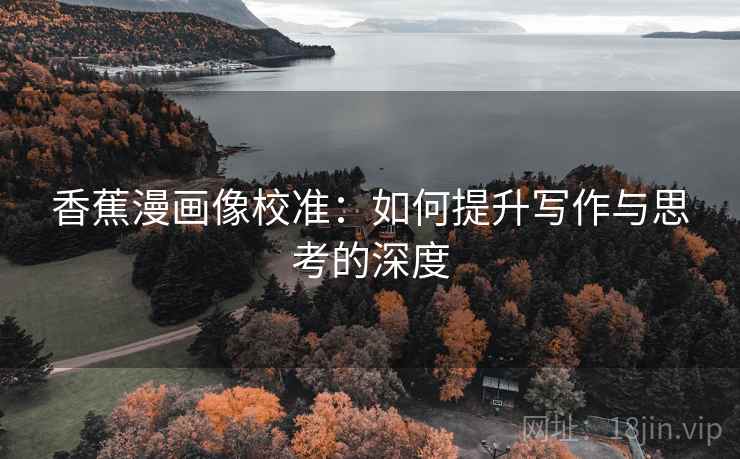 香蕉漫画像校准：如何提升写作与思考的深度