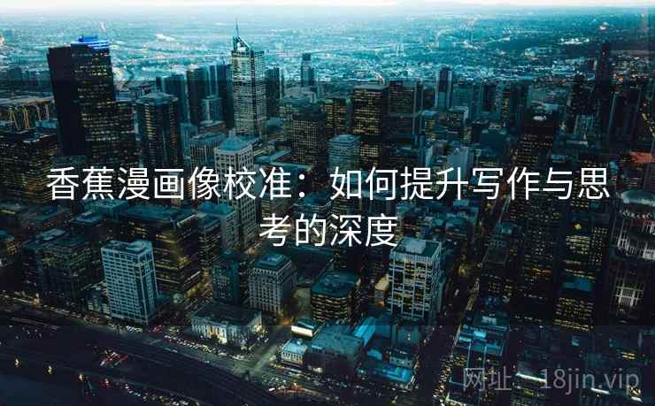 香蕉漫画像校准：如何提升写作与思考的深度