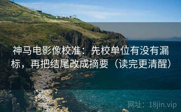 神马电影像校准：先校单位有没有漏标，再把结尾改成摘要（读完更清醒）