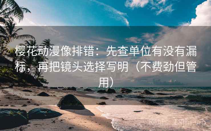 樱花动漫像排错:先查单位有没有漏标,再把镜头选择写明(不费劲但管用)