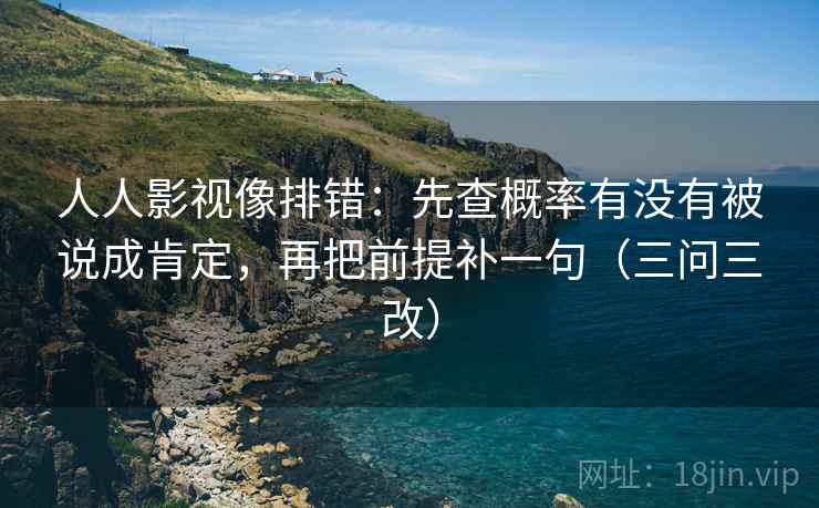 人人影视像排错:先查概率有没有被说成肯定,再把前提补一句(三问三改)