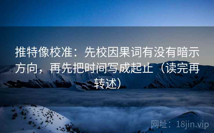 推特像校准:先校因果词有没有暗示方向,再先把时间写成起止(读完再转述)